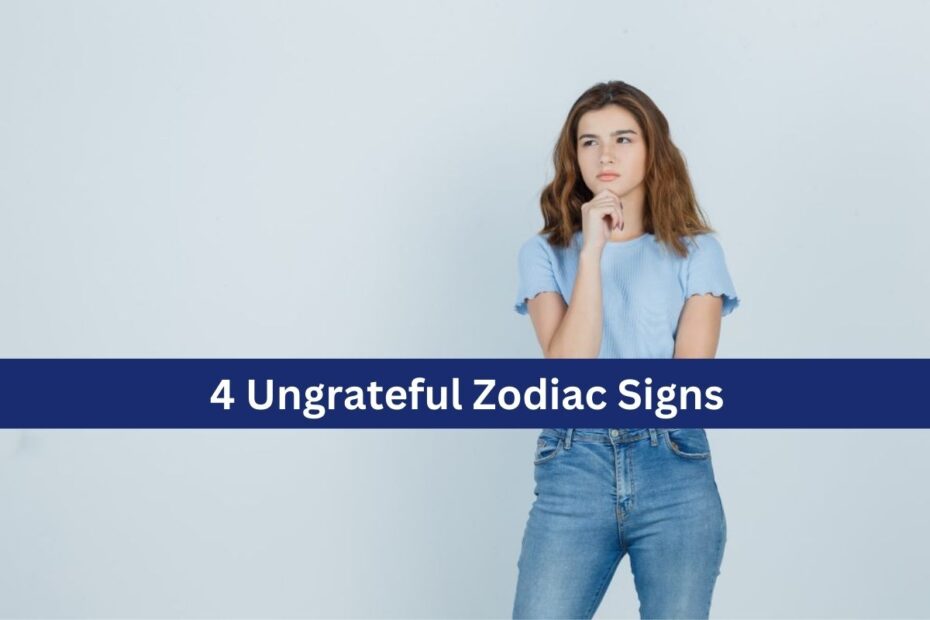 4 Ungrateful Zodiac Signs