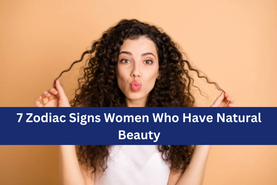 7 Zodiac Signs Women Who Have Natural Beauty