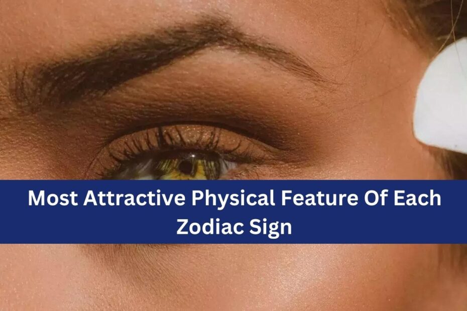 Most Attractive Physical Feature Of Each Zodiac Sign