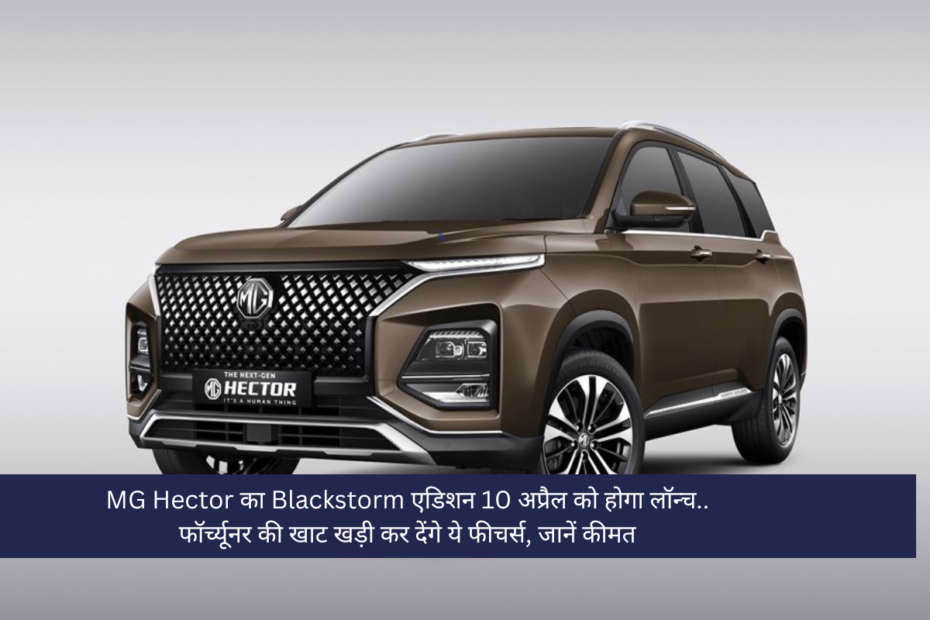 MG Hector का Blackstorm एडिशन 10 अप्रैल को होगा लॉन्च.. फॉर्च्यूनर की खाट खड़ी कर देंगे ये फीचर्स, जानें कीमत