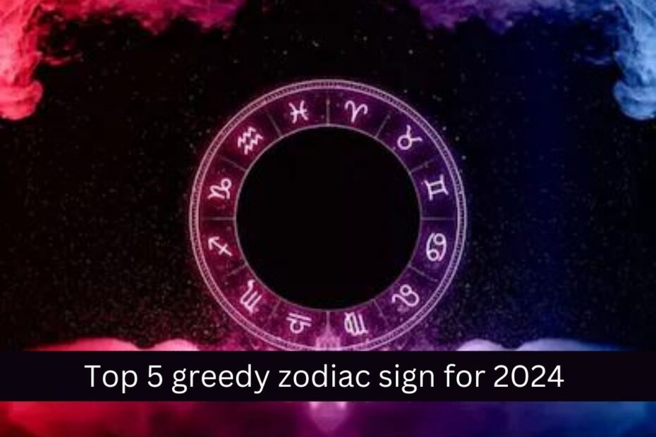 Top 5 greedy zodiac sign for 2024