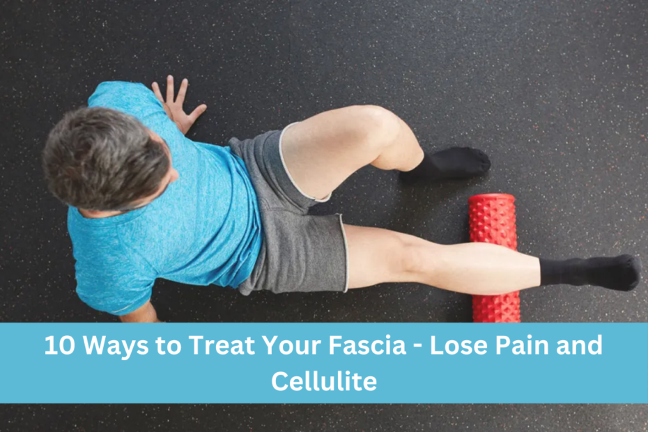 10 Ways to Treat Your Fascia - Lose Pain and Cellulite