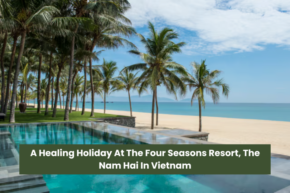 A Healing Holiday At The Four Seasons Resort, The Nam Hai In Vietnam