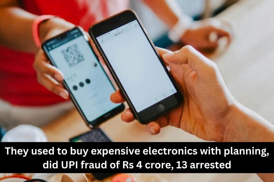 They used to buy expensive electronics with planning, did UPI fraud of Rs 4 crore, 13 arrested