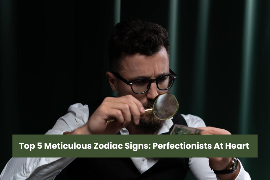 Top 5 Meticulous Zodiac Signs Perfectionists At Heart