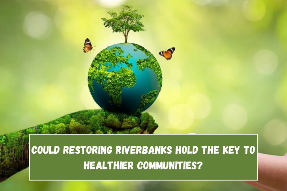 Could restoring riverbanks hold the key to healthier communities?